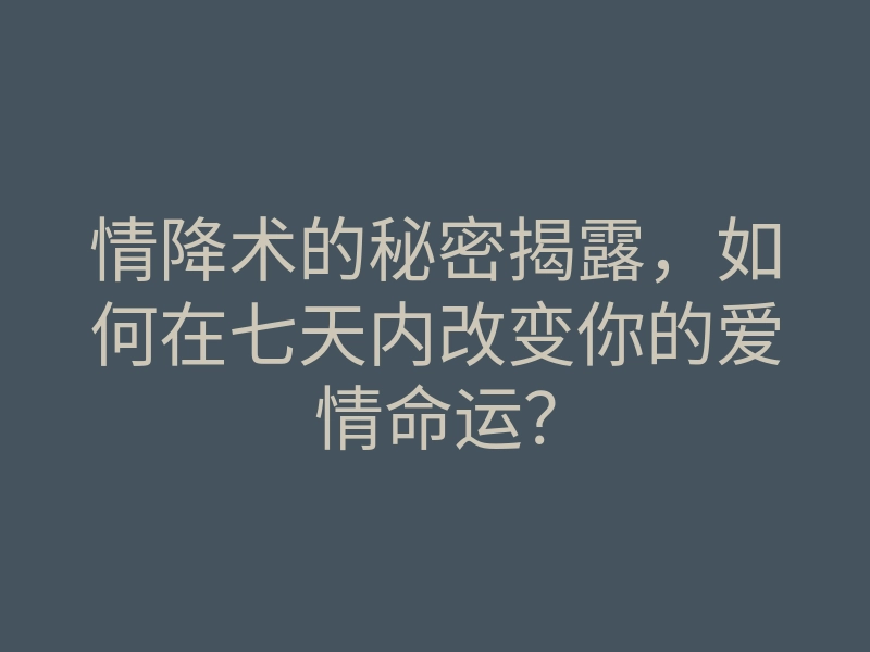 情降术的秘密揭露,如何在七天内改变你的爱情命运?