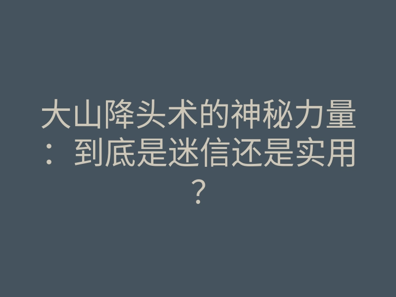 大山降头术的神秘力量:到底是迷信还是实用?