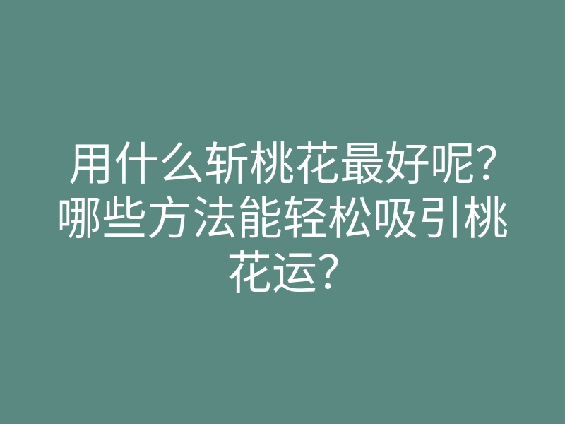 用什么斩桃花最好呢?哪些方法能轻松吸引桃花运?