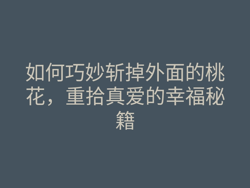 如何巧妙斩掉外面的桃花,重拾真爱的幸福秘籍
