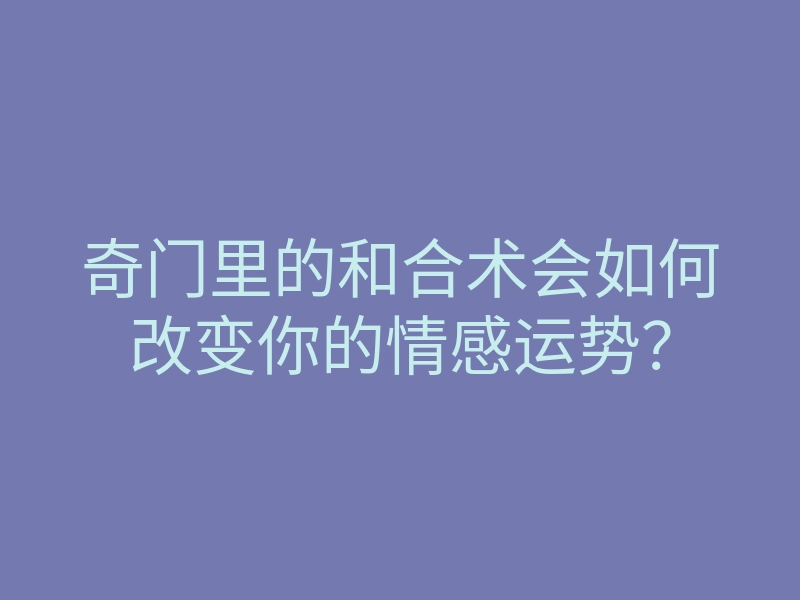 奇门里的和合术会如何改变你的情感运势?