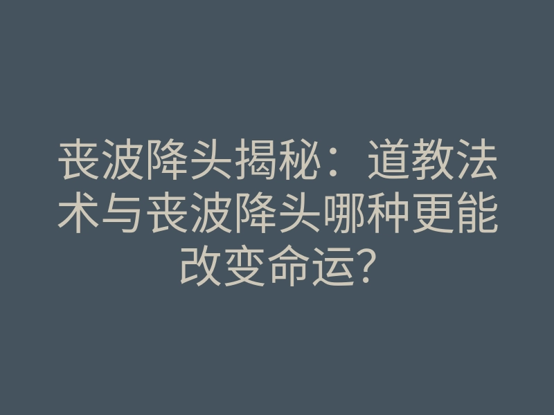 丧波降头揭秘:道教法术与丧波降头哪种更能改变命运?