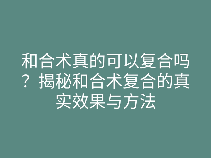 和合术真的可以复合吗?揭秘和合术复合的真实效果与方法
