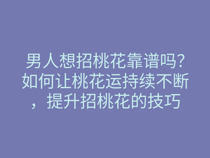男人想招桃花靠谱吗？如何让桃花运持续不断，提升招桃花的技巧
