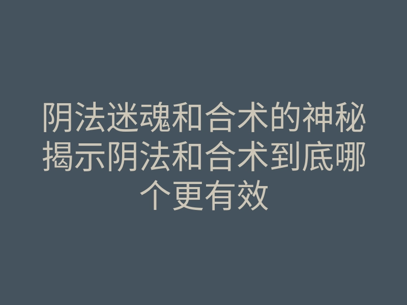 阴法迷魂和合术的神秘揭示阴法和合术到底哪个更有效