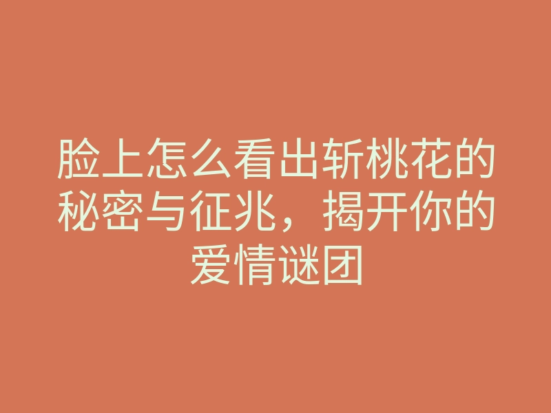 脸上怎么看出斩桃花的秘密与征兆,揭开你的爱情谜团
