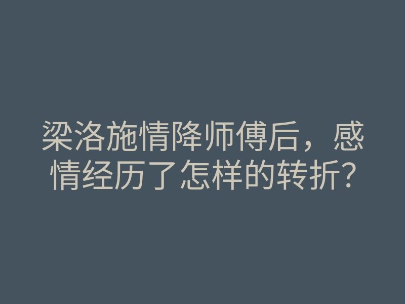 梁洛施情降师傅后，感情经历了怎样的转折？