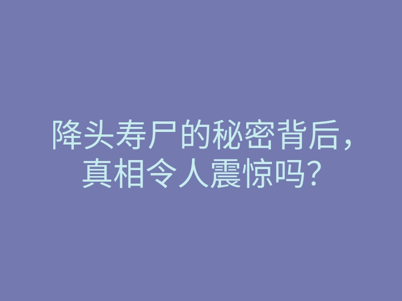 降头寿尸的秘密背后,真相令人震惊吗?