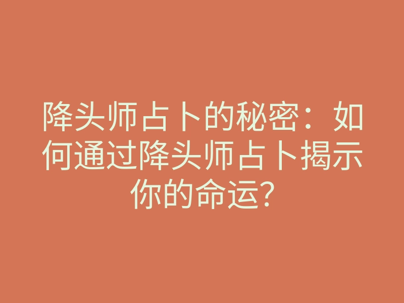 降头师占卜的秘密:如何通过降头师占卜揭示你的命运?