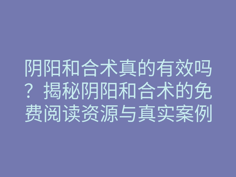 阴阳和合术真的有效吗?揭秘阴阳和合术的免费阅读资源与真实案例