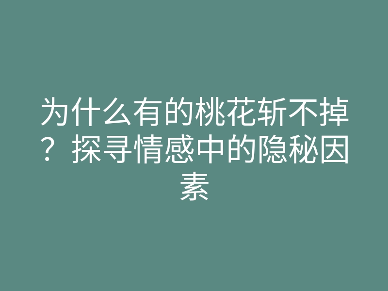 为什么有的桃花斩不掉?探寻情感中的隐秘因素