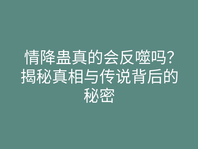 情降蛊真的会反噬吗？揭秘真相与传说背后的秘密