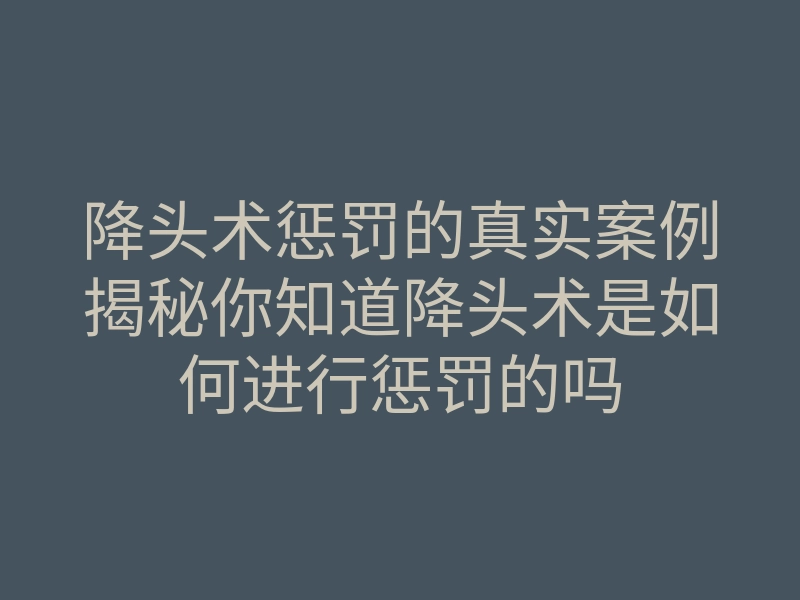 降头术惩罚的真实案例揭秘你知道降头术是如何进行惩罚的吗