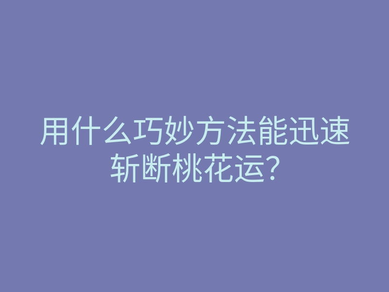 用什么巧妙方法能迅速斩断桃花运？