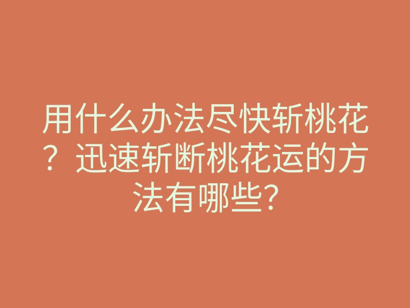 用什么办法尽快斩桃花?迅速斩断桃花运的方法有哪些?