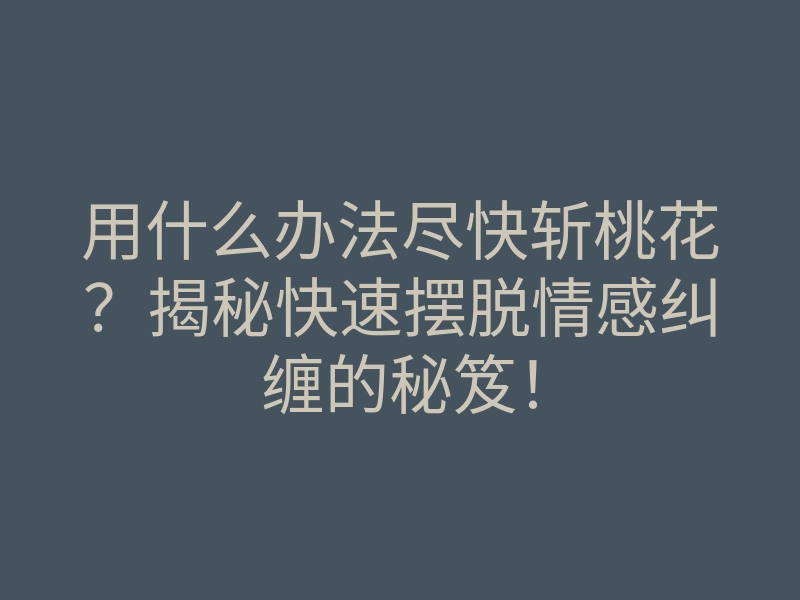 用什么办法尽快斩桃花?揭秘快速摆脱情感纠缠的秘笈!