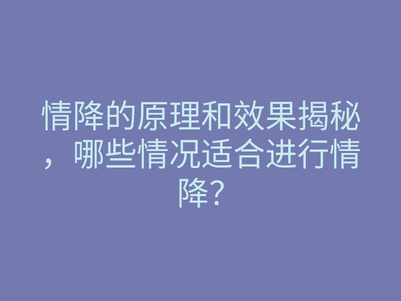 情降的原理和效果揭秘,哪些情况适合进行情降?