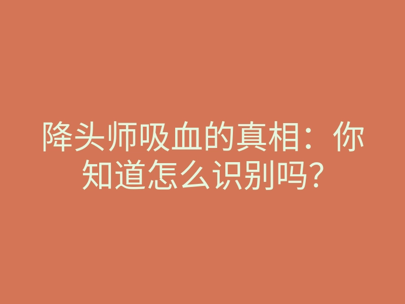 降头师吸血的真相:你知道怎么识别吗?