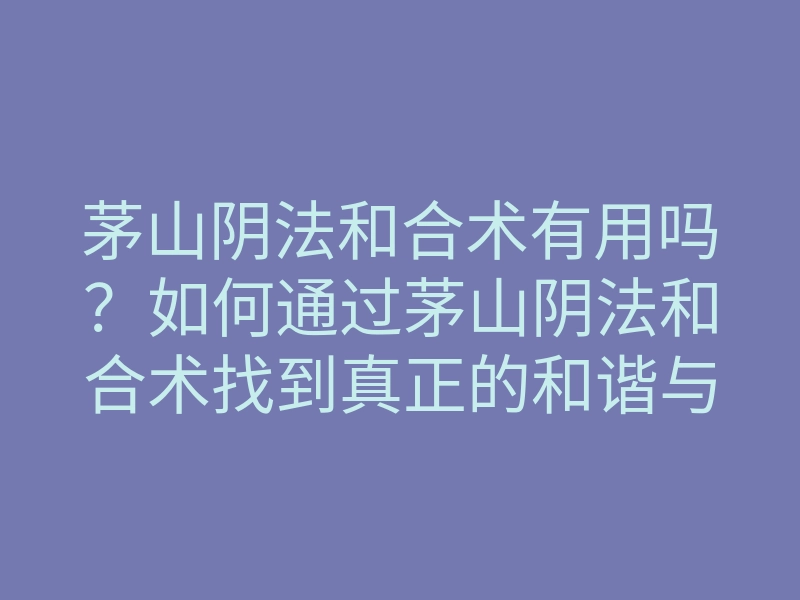 茅山阴法和合术有用吗?如何通过茅山阴法和合术找到真正的和谐与幸福