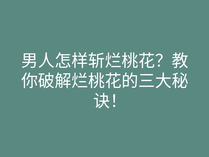 男人怎样斩烂桃花?教你破解烂桃花的三大秘诀!