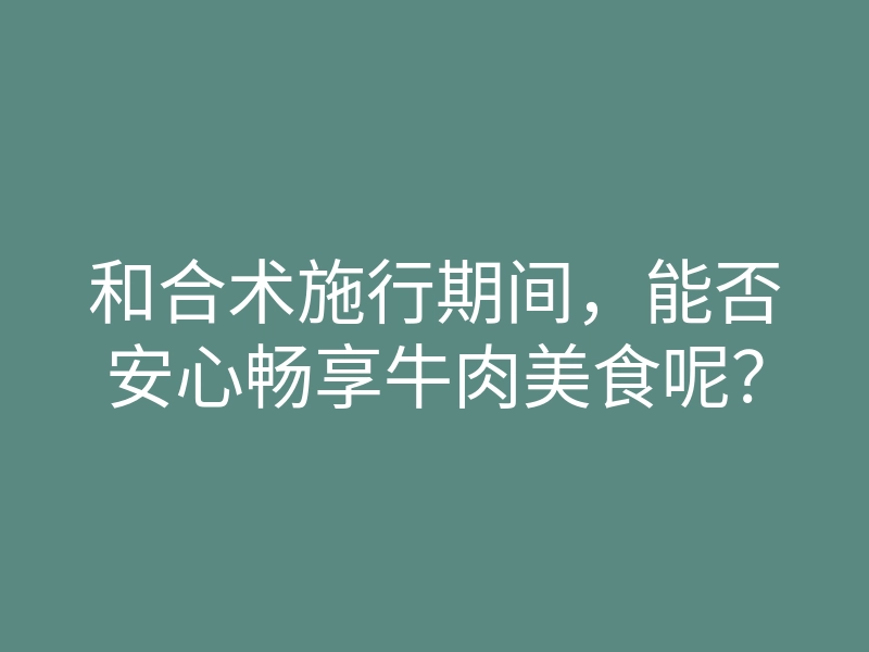 和合术施行期间，能否安心畅享牛肉美食呢？