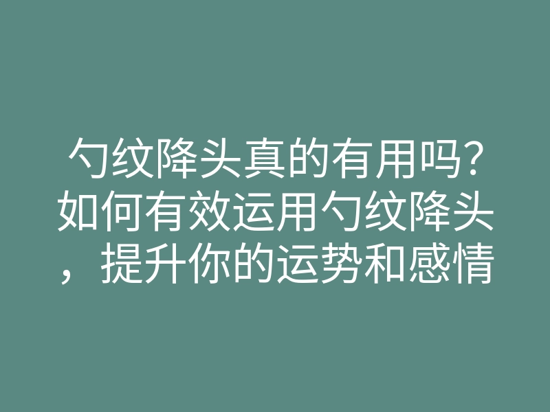 勺纹降头真的有用吗?如何有效运用勺纹降头,提升你的运势和感情运