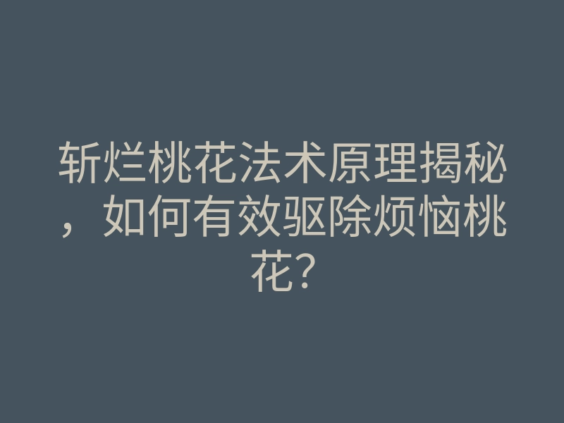 斩烂桃花法术原理揭秘，如何有效驱除烦恼桃花？
