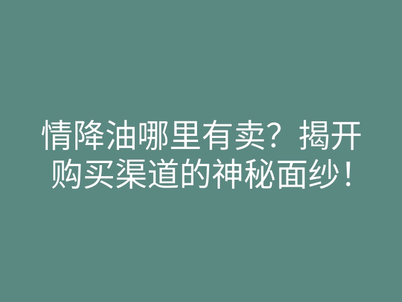 情降油哪里有卖?揭开购买渠道的神秘面纱!