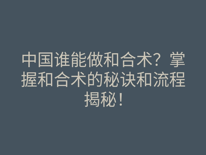 中国谁能做和合术?掌握和合术的秘诀和流程揭秘!