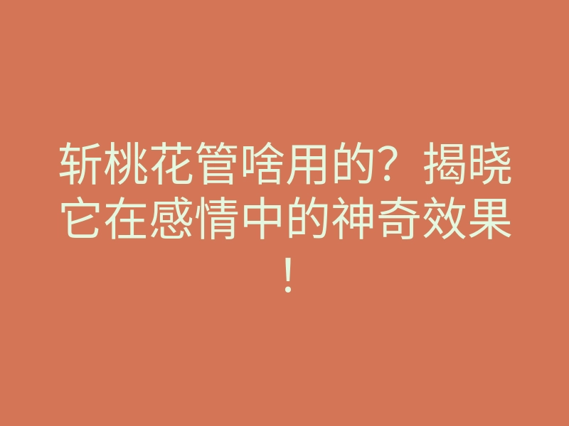 斩桃花管啥用的?揭晓它在感情中的神奇效果!