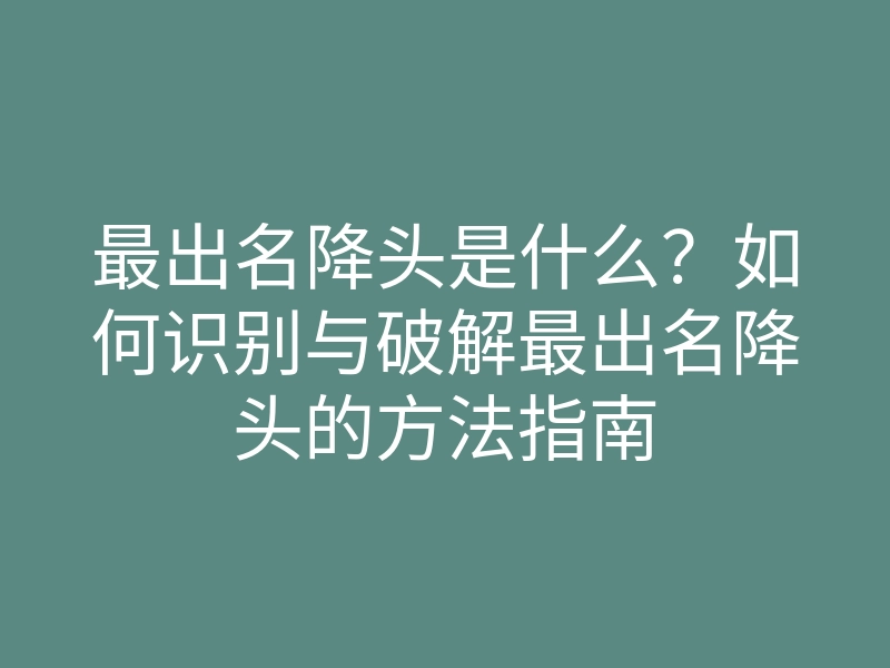 最出名降头是什么?如何识别与破解最出名降头的方法指南