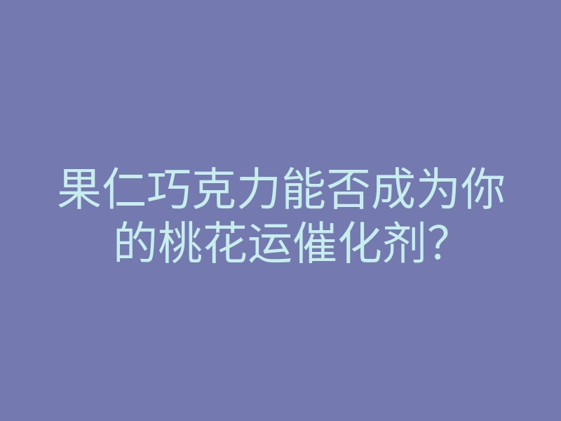 果仁巧克力能否成为你的桃花运催化剂?