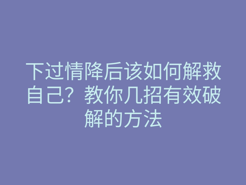下过情降后该如何解救自己?教你几招有效破解的方法