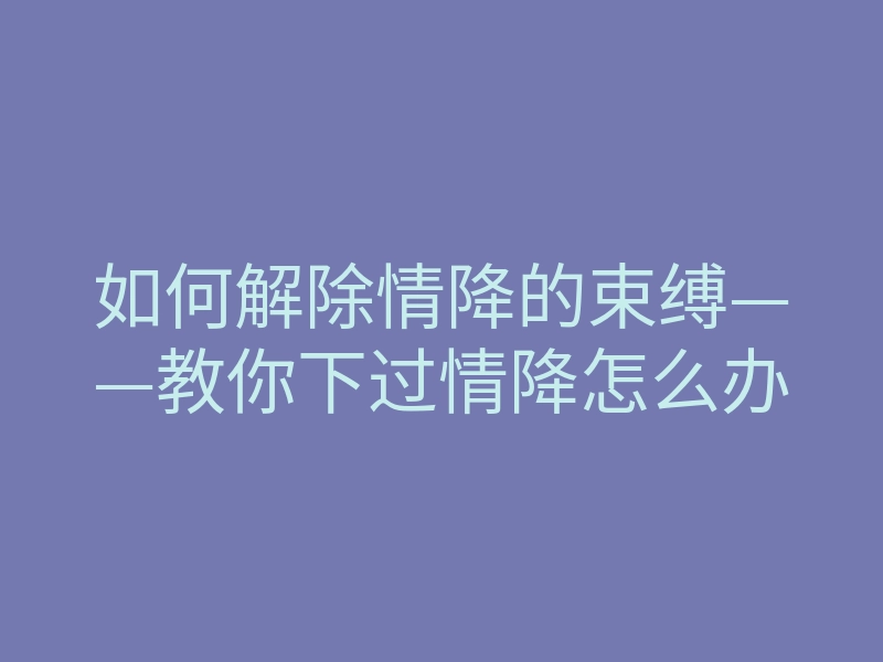 如何解除情降的束缚——教你下过情降怎么办