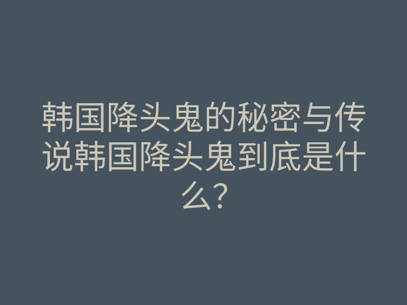 韩国降头鬼的秘密与传说韩国降头鬼到底是什么?
