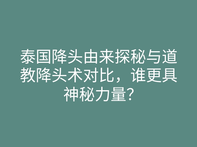 泰国降头由来探秘与道教降头术对比，谁更具神秘力量？