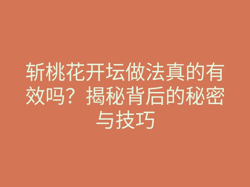 斩桃花开坛做法真的有效吗？揭秘背后的秘密与技巧