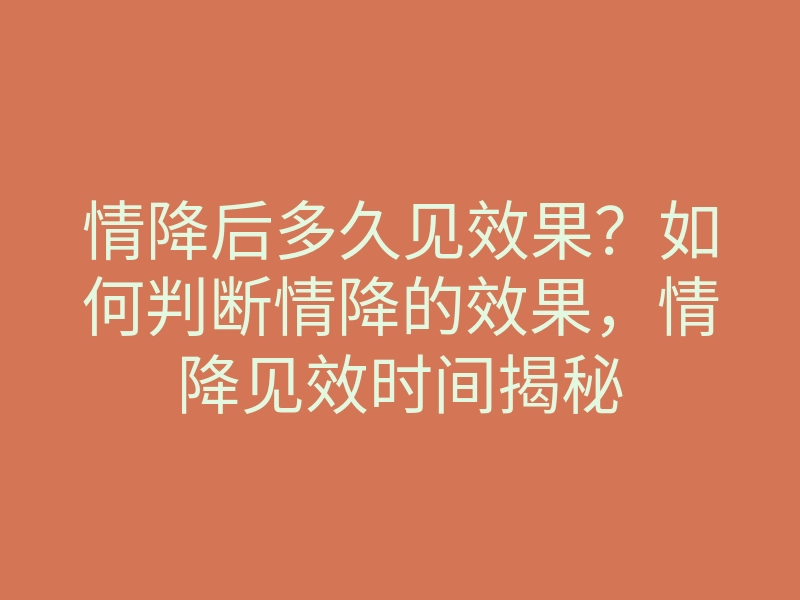 情降后多久见效果?如何判断情降的效果,情降见效时间揭秘