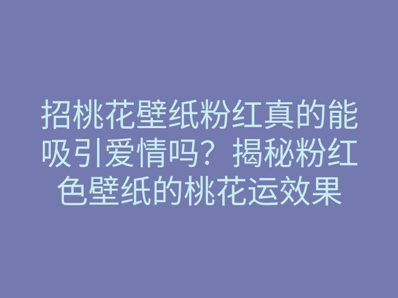 招桃花壁纸粉红真的能吸引爱情吗?揭秘粉红色壁纸的桃花运效果