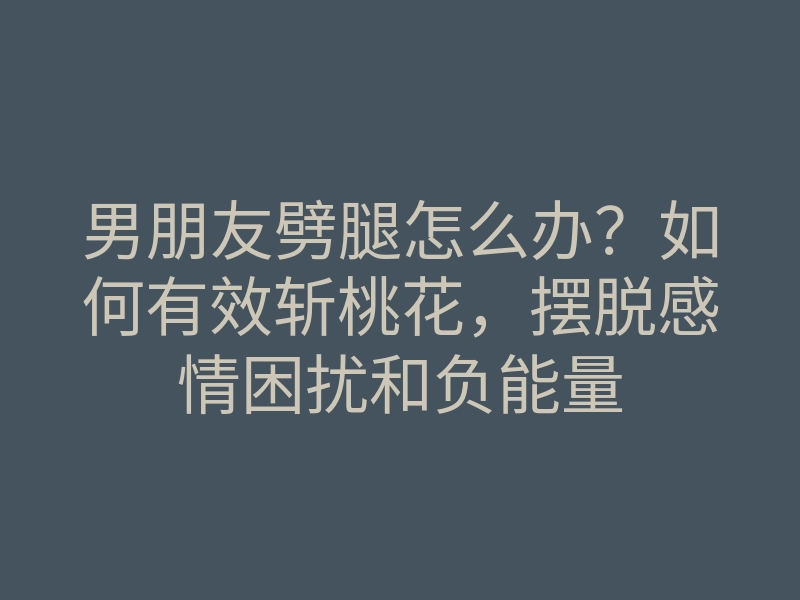 男朋友劈腿怎么办？如何有效斩桃花，摆脱感情困扰和负能量