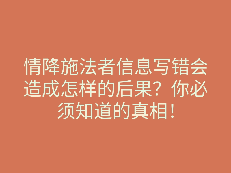 情降施法者信息写错会造成怎样的后果?你必须知道的真相!