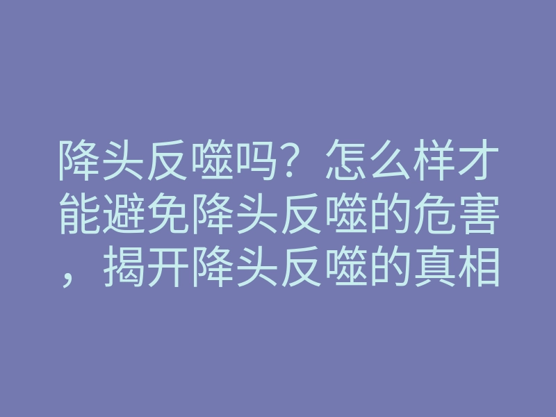 降头反噬吗?怎么样才能避免降头反噬的危害,揭开降头反噬的真相