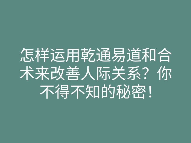 怎样运用乾通易道和合术来改善人际关系?你不得不知的秘密!