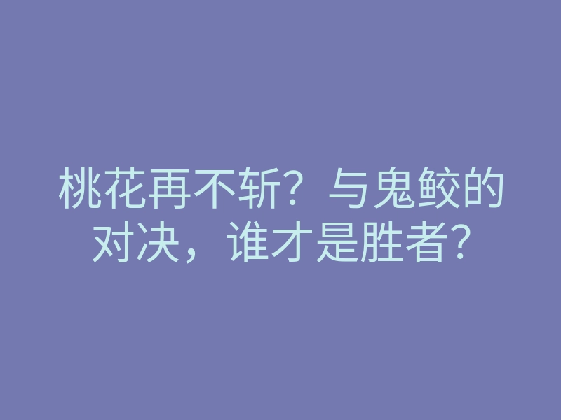 桃花再不斩?与鬼鲛的对决,谁才是胜者?