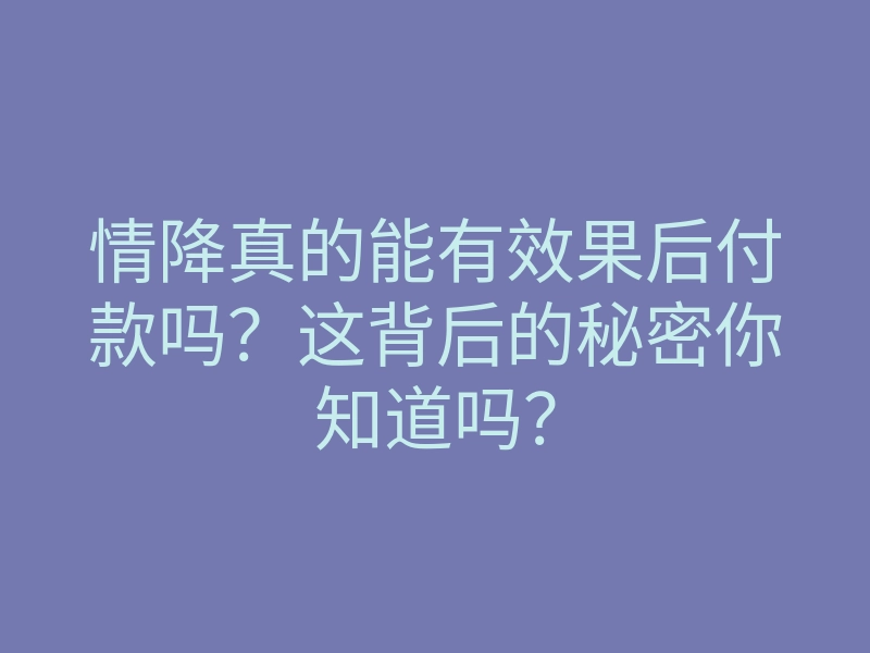 情降真的能有效果后付款吗?这背后的秘密你知道吗?