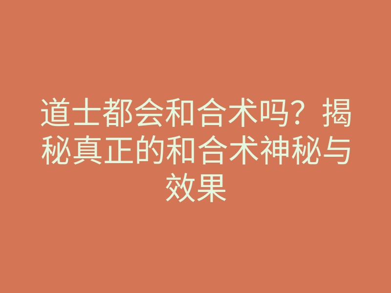 道士都会和合术吗？揭秘真正的和合术神秘与效果