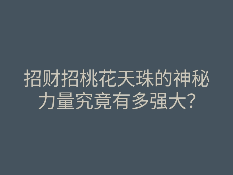 招财招桃花天珠的神秘力量究竟有多强大？