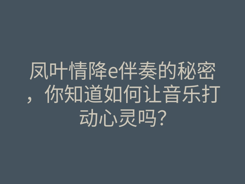凤叶情降e伴奏的秘密,你知道如何让音乐打动心灵吗?