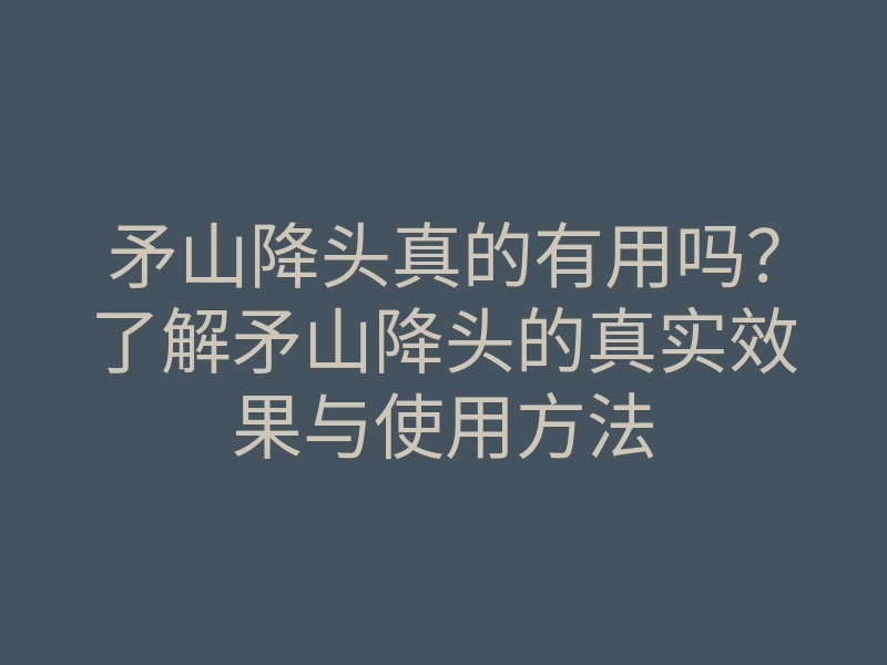 矛山降头真的有用吗？了解矛山降头的真实效果与使用方法