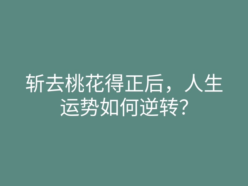 斩去桃花得正后,人生运势如何逆转?